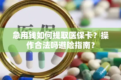 急用钱如何提取医保卡？操作合法吗避险指南？